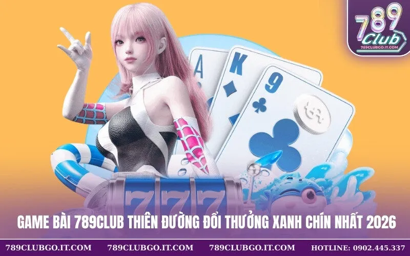 Game Bài 789Club Thiên Đường Đổi Thưởng Xanh Chín Nhất 2026